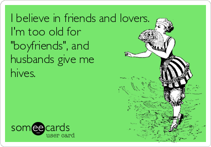 I believe in friends and lovers.
I'm too old for
"boyfriends", and
husbands give me
hives.