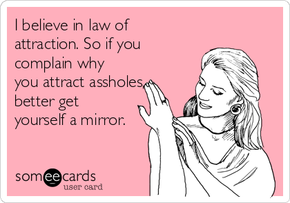 I believe in law of
attraction. So if you
complain why
you attract assholes,
better get
yourself a mirror.
