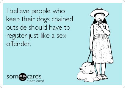 I believe people who
keep their dogs chained
outside should have to
register just like a sex
offender.