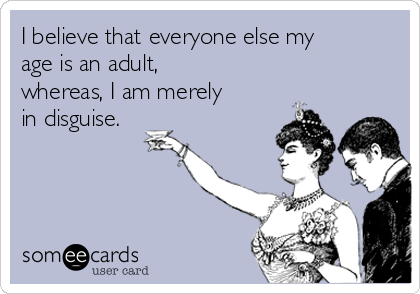 I believe that everyone else my
age is an adult,
whereas, I am merely
in disguise.