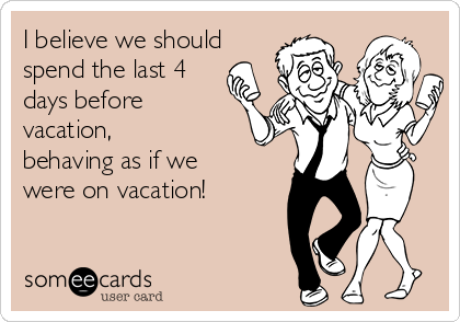 I Believe We Should Spend The Last 4 Days Before Vacation Behaving As If We I Believe We Should Spend The Last 4 Days Before Vacation Behaving As If We