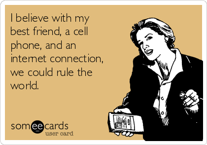 I believe with my
best friend, a cell
phone, and an
internet connection,
we could rule the
world.