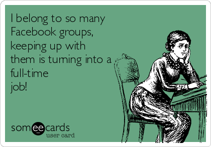 I belong to so many 
Facebook groups,
keeping up with 
them is turning into a
full-time
job!