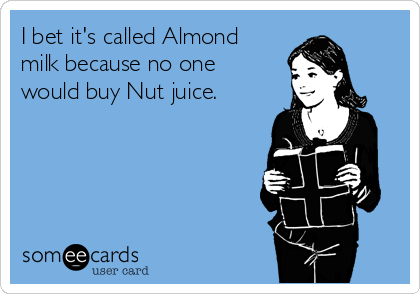 I bet it's called Almond
milk because no one
would buy Nut juice. 