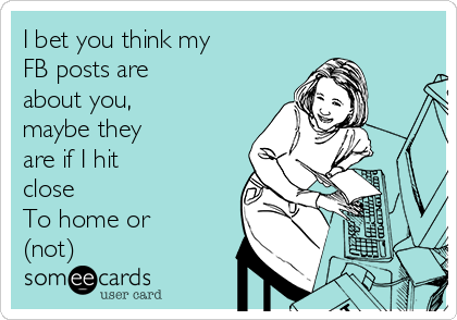 I bet you think my
FB posts are
about you,
maybe they
are if I hit
close
To home or
(not)