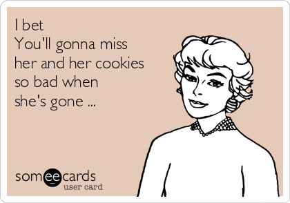 I bet
You'll gonna miss
her and her cookies
so bad when
she's gone ...