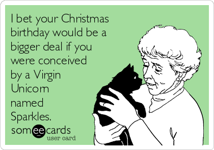 I bet your Christmas
birthday would be a
bigger deal if you
were conceived
by a Virgin
Unicorn
named
Sparkles. 