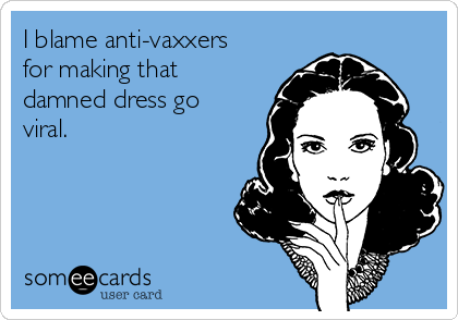I blame anti-vaxxers
for making that
damned dress go
viral.