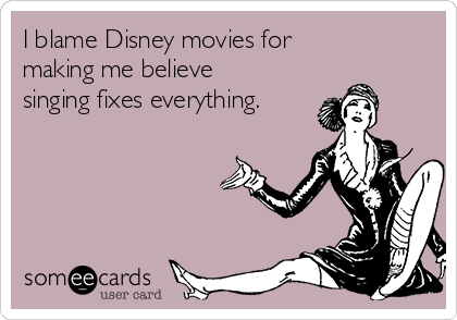 I blame Disney movies for
making me believe
singing fixes everything.