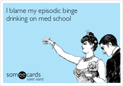I blame my episodic binge
drinking on med school