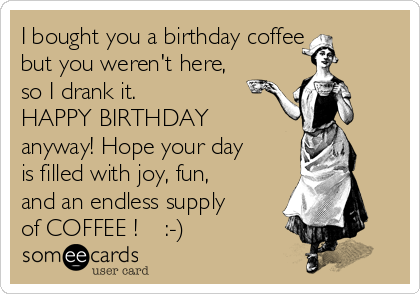 I bought you a birthday coffee
but you weren't here,
so I drank it. 
HAPPY BIRTHDAY
anyway! Hope your day
is filled with joy, fun,
and an endless supply
of COFFEE !    :-)