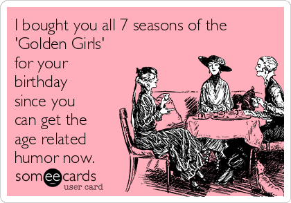 I bought you all 7 seasons of the
'Golden Girls'
for your
birthday
since you
can get the
age related
humor now.