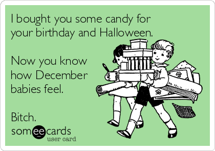 I bought you some candy for
your birthday and Halloween.

Now you know
how December
babies feel.

Bitch.