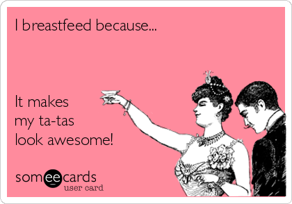 I breastfeed because...



It makes 
my ta-tas 
look awesome!