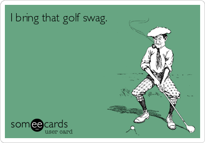 I bring that golf swag.