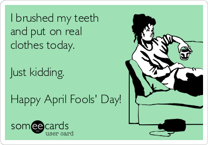 I brushed my teeth
and put on real
clothes today.

Just kidding.

Happy April Fools' Day!  