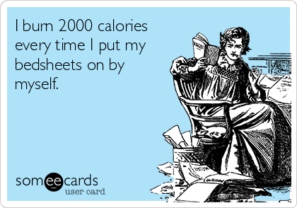 I burn 2000 calories
every time I put my
bedsheets on by
myself.