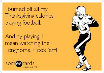 I burned off all my   
Thanksgiving calories
playing football.

And by playing, I 
mean watching the 
Longhorns. Hook 'em!