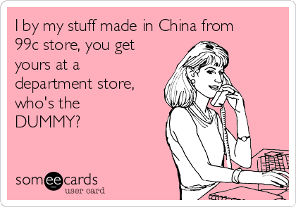 I by my stuff made in China from
99c store, you get
yours at a
department store,
who's the
DUMMY?