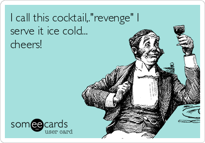 I call this cocktail,."revenge" I
serve it ice cold...
cheers!
