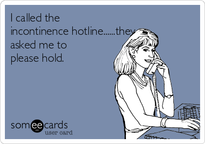 I called the
incontinence hotline......they
asked me to
please hold.
