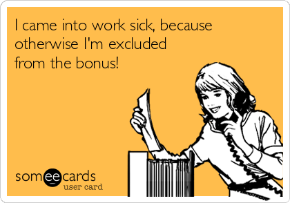 I came into work sick, because
otherwise I'm excluded
from the bonus! 
