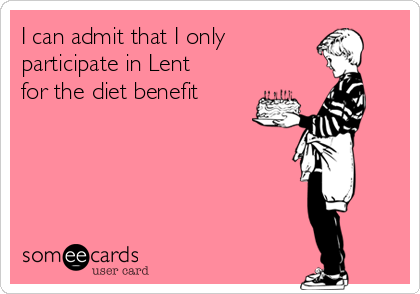 I can admit that I only 
participate in Lent
for the diet benefit