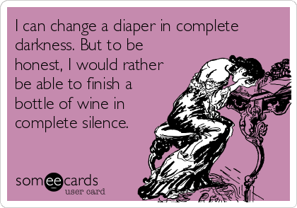 I can change a diaper in complete
darkness. But to be
honest, I would rather
be able to finish a
bottle of wine in
complete silence.
