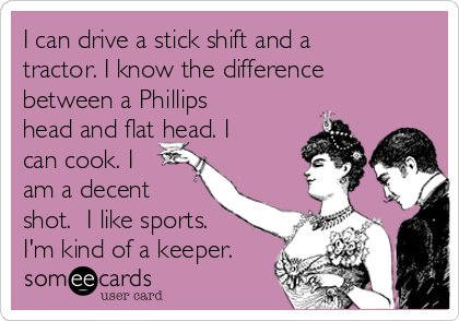 I can drive a stick shift and a
tractor. I know the difference
between a Phillips
head and flat head. I
can cook. I
am a decent
shot.  I like sports.
I'm kind of a keeper.
