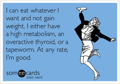 I can eat whatever I
want and not gain
weight. I either have
a high metabolism, an 
overactive thyroid, or a
tapeworm. At any rate,
I'm good.