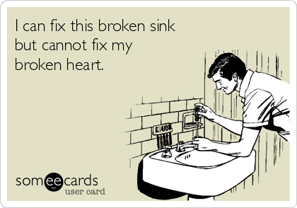 I can fix this broken sink
but cannot fix my
broken heart.