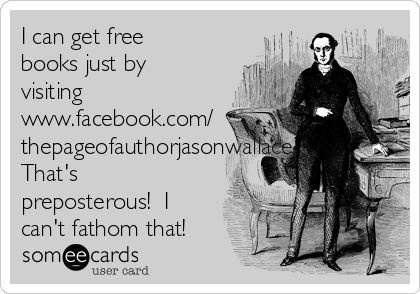 I can get free
books just by
visiting
www.facebook.com/
thepageofauthorjasonwallace?
That's
preposterous!  I
can't fathom that!