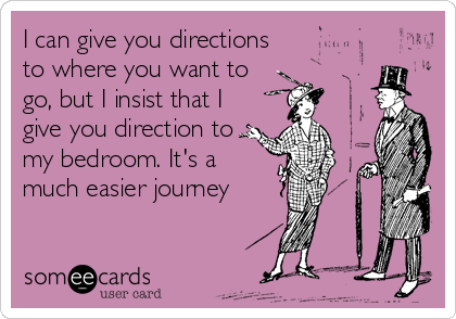 I can give you directions
to where you want to
go, but I insist that I
give you direction to
my bedroom. It's a
much easier journey