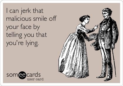 I can jerk that
malicious smile off
your face by
telling you that
you're lying.