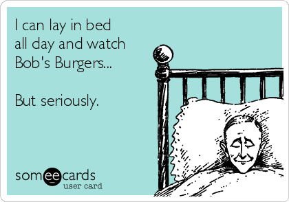 I can lay in bed
all day and watch
Bob's Burgers...

But seriously. 