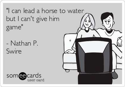 "I can lead a horse to water
but I can't give him
game"

- Nathan P.
Swire