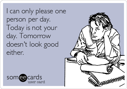 I can only please one
person per day.
Today is not your
day. Tomorrow
doesn't look good
either.