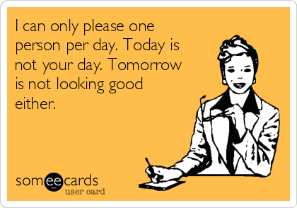 I can only please one
person per day. Today is
not your day. Tomorrow
is not looking good
either.