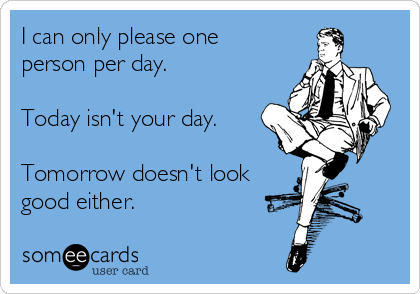 I can only please one
person per day.

Today isn't your day.

Tomorrow doesn't look
good either.