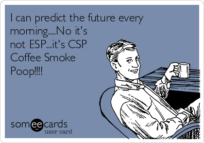 I can predict the future every
morning....No it's
not ESP...it's CSP
Coffee Smoke
Poop!!!!