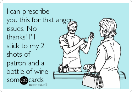 I can prescribe
you this for that anger
issues. No
thanks! I'll
stick to my 2
shots of
patron and a
bottle of wine!