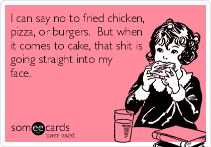 I can say no to fried chicken,
pizza, or burgers.  But when
it comes to cake, that shit is
going straight into my
face.