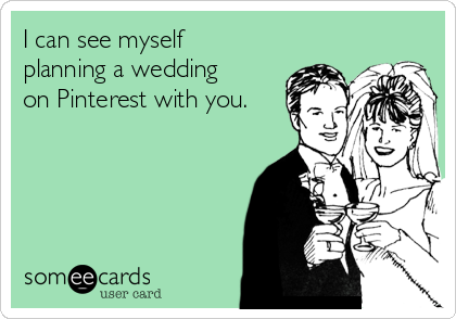 I can see myself
planning a wedding
on Pinterest with you.
