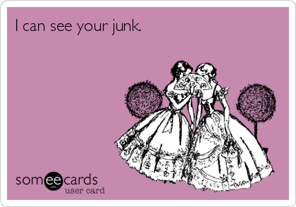 I can see your junk.