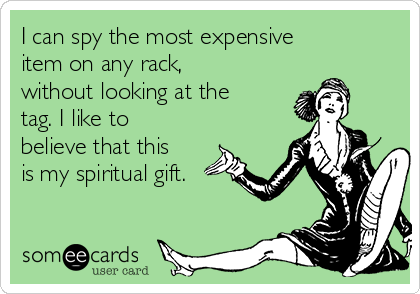 I can spy the most expensive
item on any rack,
without looking at the
tag. I like to
believe that this
is my spiritual gift.