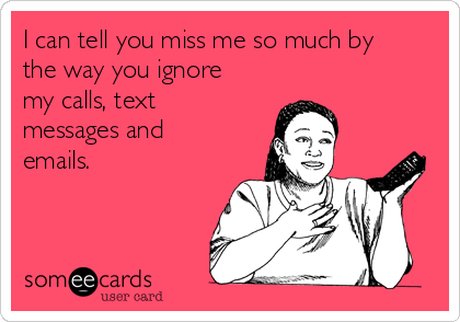 I can tell you miss me so much by
the way you ignore
my calls, text
messages and
emails. 