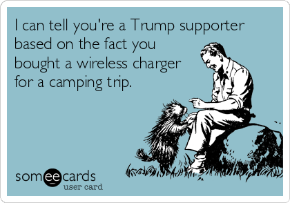 I can tell you're a Trump supporter
based on the fact you
bought a wireless charger
for a camping trip.  