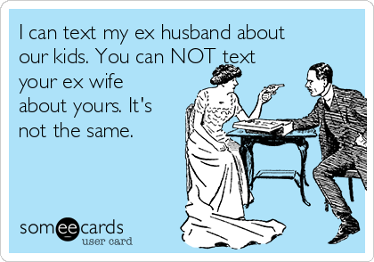 I can text my ex husband about
our kids. You can NOT text
your ex wife
about yours. It's
not the same. 