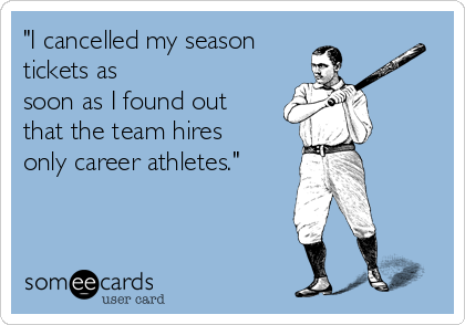 "I cancelled my season
tickets as
soon as I found out
that the team hires
only career athletes."