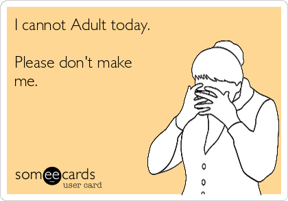 I cannot Adult today.

Please don't make
me.